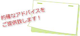 的確なアドバイスをご提供致します！